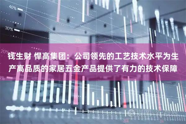 钱生财 悍高集团：公司领先的工艺技术水平为生产高品质的家居五金产品提供了有力的技术保障