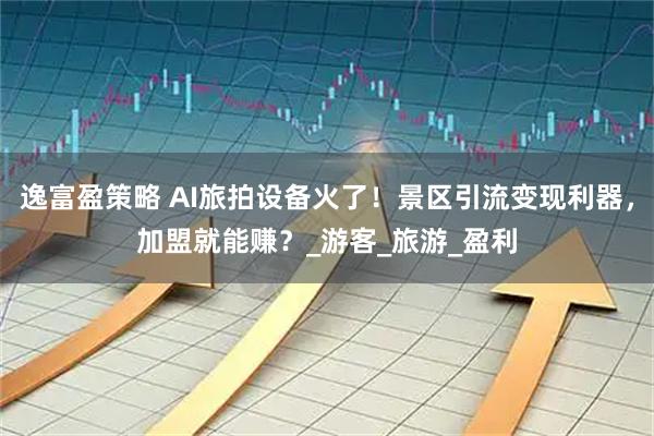逸富盈策略 AI旅拍设备火了!景区引流变现利器,加盟就能赚?_游客_旅游_盈利