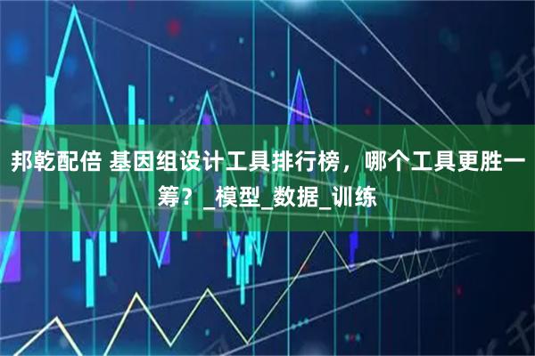 邦乾配倍 基因组设计工具排行榜，哪个工具更胜一筹？_模型_数据_训练