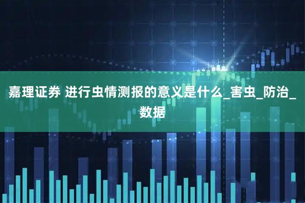 嘉理证券 进行虫情测报的意义是什么_害虫_防治_数据