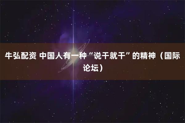 牛弘配资 中国人有一种“说干就干”的精神（国际论坛）