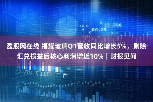盈股网在线 福耀玻璃Q1营收同比增长5%，剔除汇兑损益后核心利润增近10%｜财报见闻