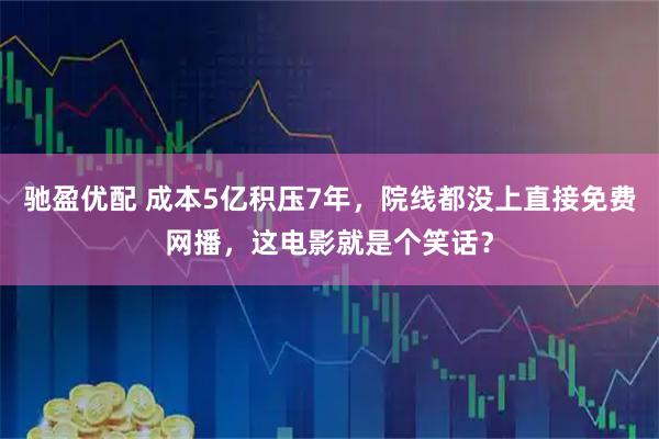 驰盈优配 成本5亿积压7年，院线都没上直接免费网播，这电影就是个笑话？