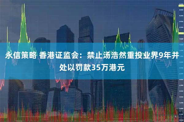 永信策略 香港证监会：禁止汤浩然重投业界9年并处以罚款35万港元