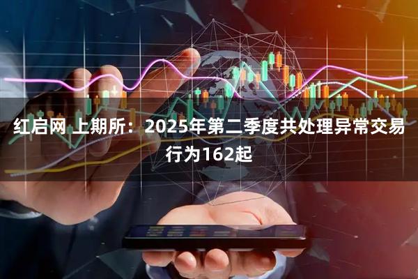 红启网 上期所：2025年第二季度共处理异常交易行为162起