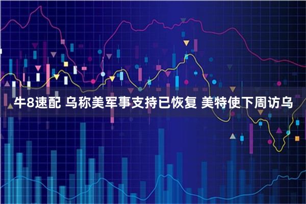 牛8速配 乌称美军事支持已恢复 美特使下周访乌