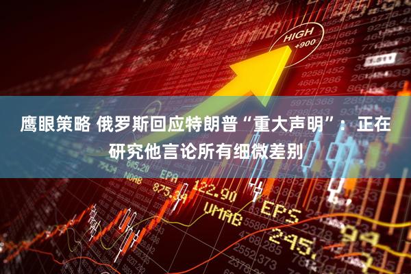 鹰眼策略 俄罗斯回应特朗普“重大声明”：正在研究他言论所有细微差别