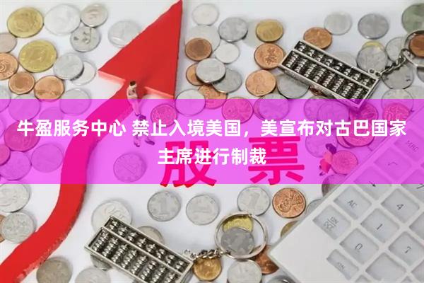牛盈服务中心 禁止入境美国，美宣布对古巴国家主席进行制裁