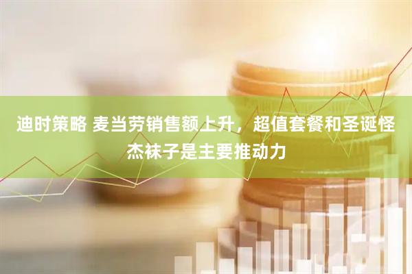 迪时策略 麦当劳销售额上升，超值套餐和圣诞怪杰袜子是主要推动力