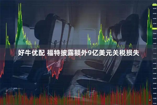 好牛优配 福特披露额外9亿美元关税损失