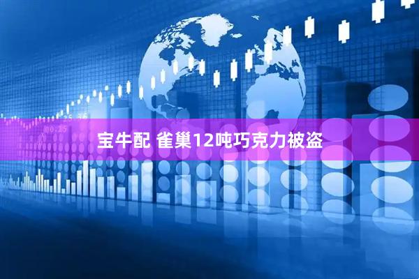 宝牛配 雀巢12吨巧克力被盗