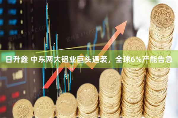 日升鑫 中东两大铝业巨头遇袭,全球6%产能告急