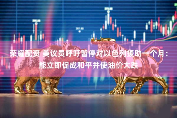 荣耀配资 美议员呼吁暂停对以色列援助一个月:能立即促成和平并使油价大跌