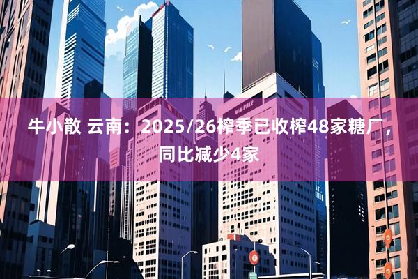 牛小散 云南：2025/26榨季已收榨48家糖厂，同比减少4家