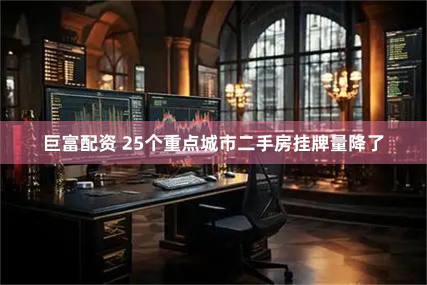 巨富配资 25个重点城市二手房挂牌量降了