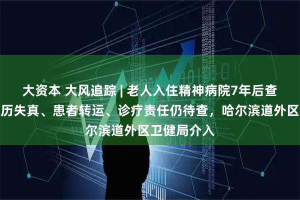 大资本 大风追踪 | 老人入住精神病院7年后查出梅毒：病历失真、患者转运、诊疗责任仍待查，哈尔滨道外区卫健局介入