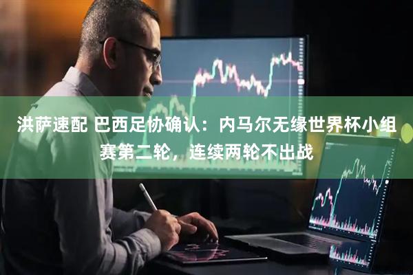 洪萨速配 巴西足协确认：内马尔无缘世界杯小组赛第二轮，连续两轮不出战
