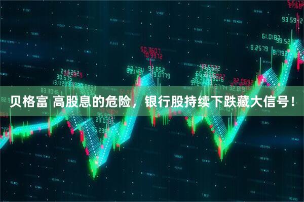 贝格富 高股息的危险，银行股持续下跌藏大信号！