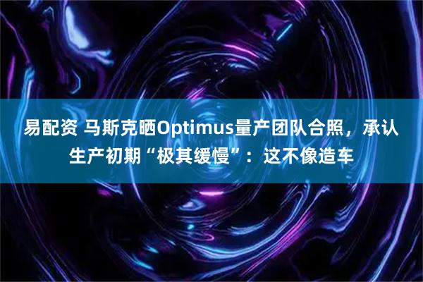 易配资 马斯克晒Optimus量产团队合照，承认生产初期“极其缓慢”：这不像造车