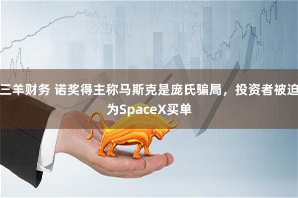 三羊财务 诺奖得主称马斯克是庞氏骗局,投资者被迫为SpaceX买单