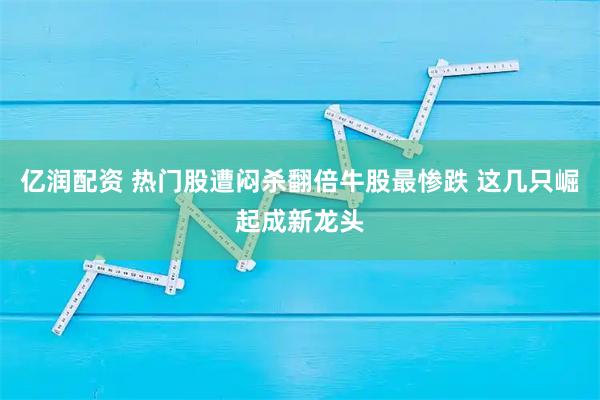 亿润配资 热门股遭闷杀翻倍牛股最惨跌 这几只崛起成新龙头
