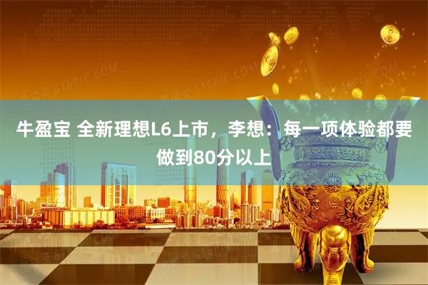 牛盈宝 全新理想L6上市，李想：每一项体验都要做到80分以上