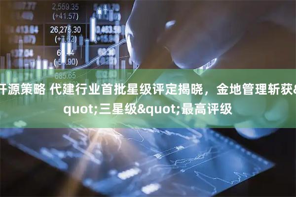 开源策略 代建行业首批星级评定揭晓，金地管理斩获"三星级"最高评级