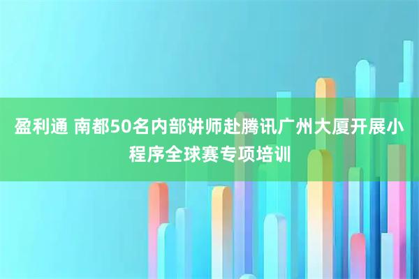 盈利通 南都50名内部讲师赴腾讯广州大厦开展小程序全球赛专项培训