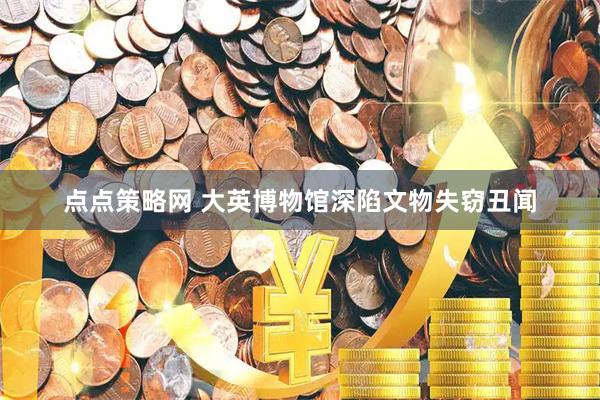 点点策略网 大英博物馆深陷文物失窃丑闻
