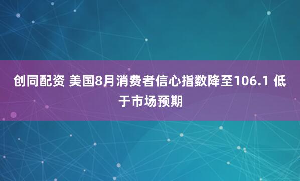 创同配资 美国8月消费者信心指数降至106.1 低于市场预期