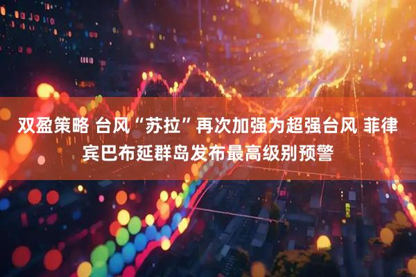 双盈策略 台风“苏拉”再次加强为超强台风 菲律宾巴布延群岛发布最高级别预警