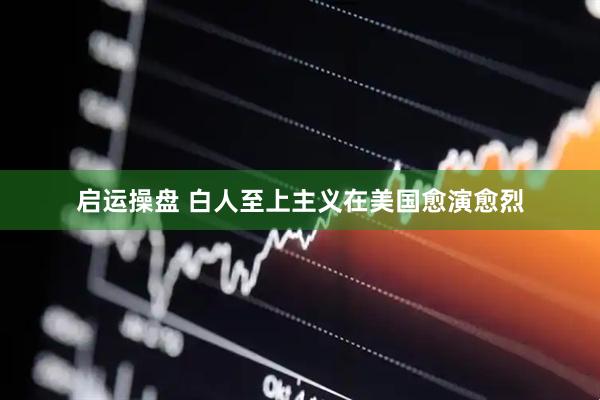 启运操盘 白人至上主义在美国愈演愈烈