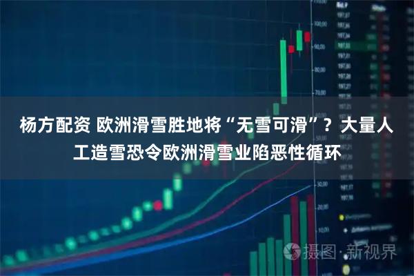 杨方配资 欧洲滑雪胜地将“无雪可滑”？大量人工造雪恐令欧洲滑雪业陷恶性循环