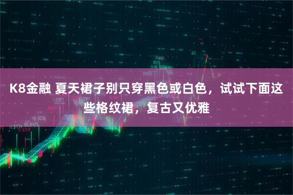 K8金融 夏天裙子别只穿黑色或白色，试试下面这些格纹裙，复古又优雅
