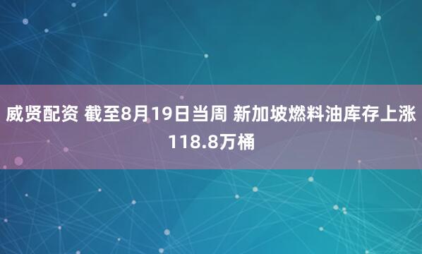 威贤配资 截至8月19日当周 新加坡燃料油库存上涨118.8万桶